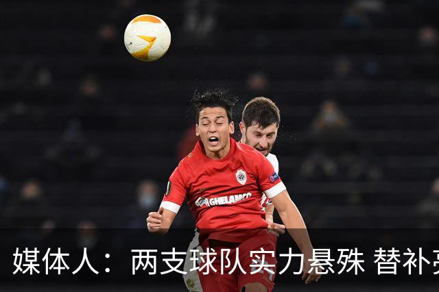 媒体人：两支球队实力悬殊 替补亮眼发挥也算是本场比赛最大收获