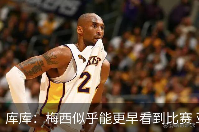 库库：梅西似乎能更早看到比赛 亚马尔的2年相当于别人的10年