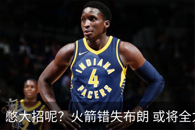 憋大招呢？火箭错失布朗 或将全力追逐欧文