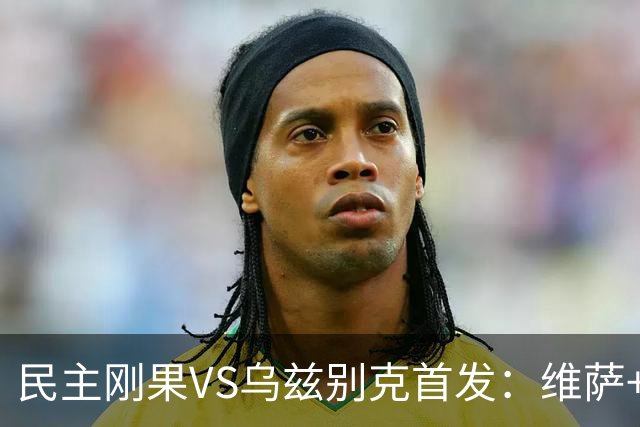 民主刚果VS乌兹别克首发：维萨+巴坎布 胡桑诺夫领军