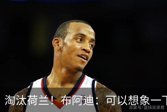 淘汰荷兰！布阿迪：可以想象一下决赛；丢球让我们懵了几分钟