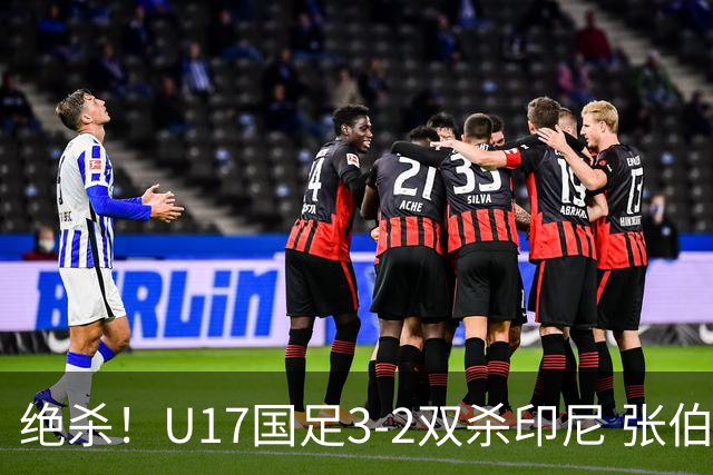 绝杀！U17国足3-2双杀印尼 张伯霖造乌龙何思凡传射赵松源破门