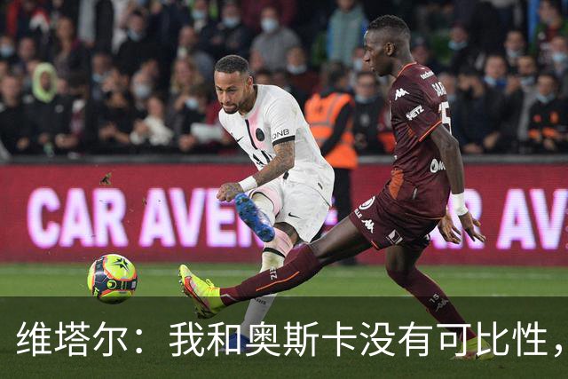 维塔尔：我和奥斯卡没有可比性，奥斯卡是不同的层级远远高于我