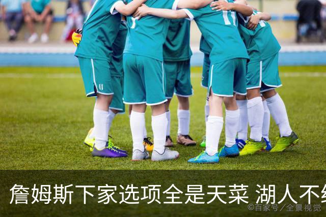 詹姆斯下家选项全是天菜 湖人不给的体面这些队能给